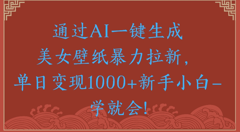 通过AI一键生成美女壁纸暴力拉新单日变现1000+新手小白一学就会!-云舒网创