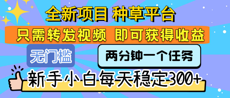 全新项目 种草平台 只需要转发任务视频 即可获得收益 新手小白每天稳定300+-云舒网创
