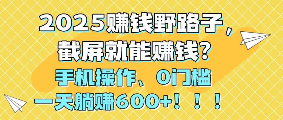 2025赚钱野路子，截屏就能赚钱？手机操作0门槛，一天躺赚600+！！！-云舒网创
