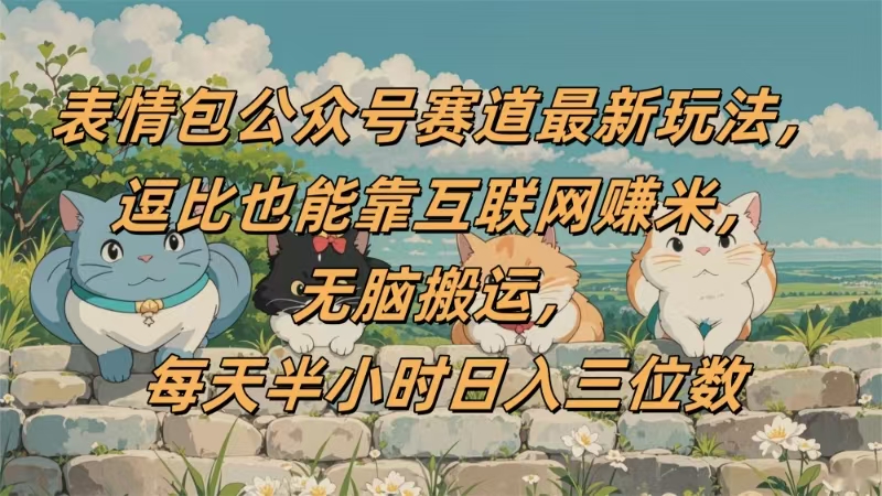 表情包公众号赛道，逗比也能靠互联网赚米，无脑搬运，小白也能日入三位数-云舒网创
