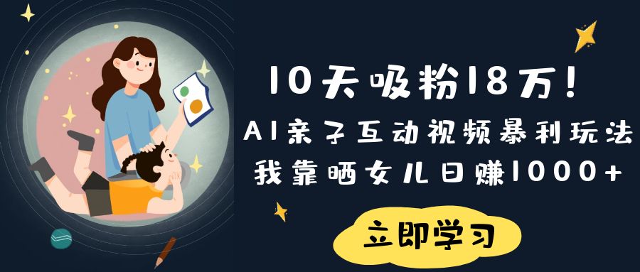 《10天吸粉18万！AI亲子互动视频暴利玩法，我靠晒女儿日赚1000+》-云舒网创