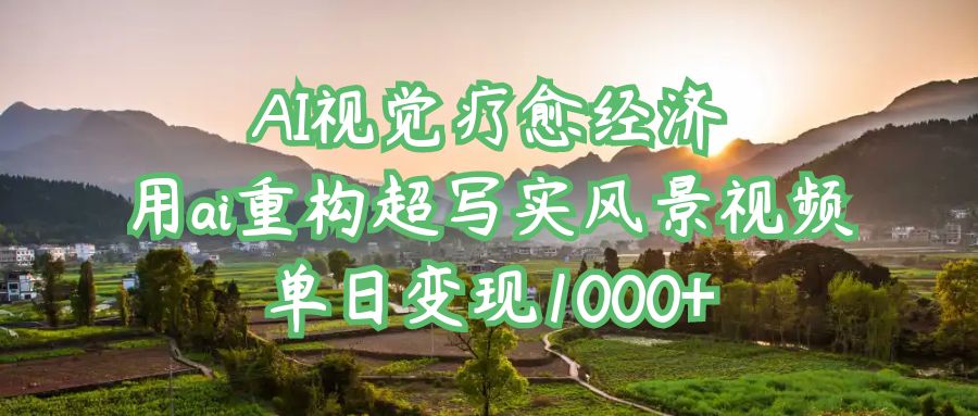 AI视觉疗愈经济：用ai重构超写实风景视频，单日变现1000+-云舒网创