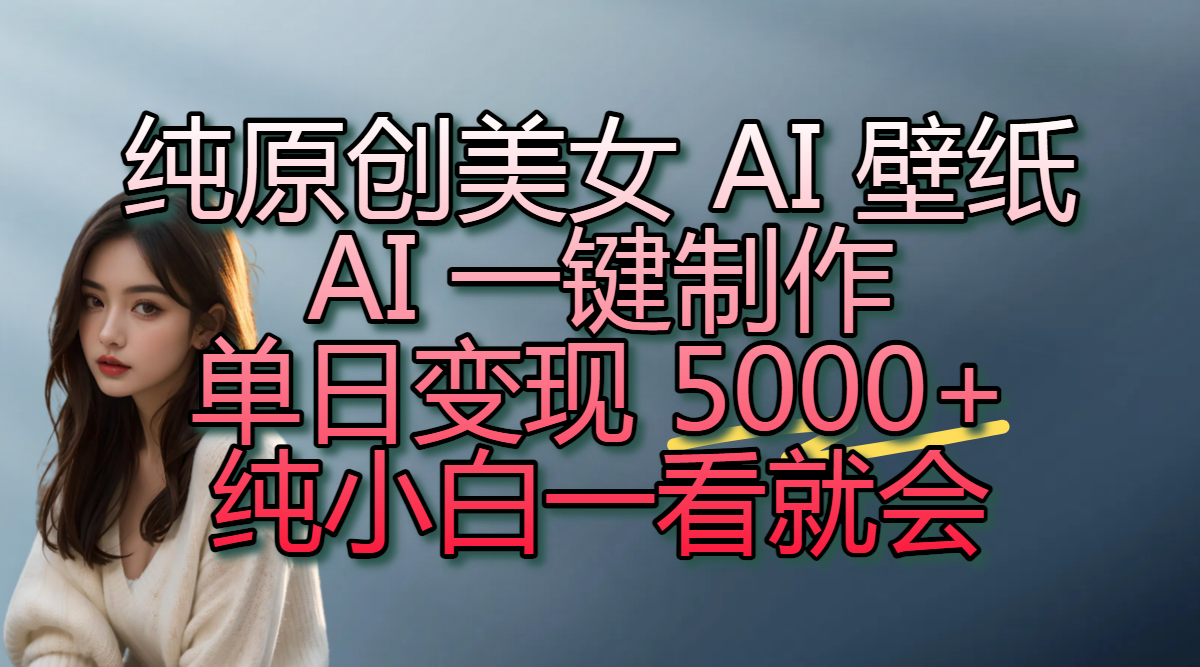 纯原创美女 AI 壁纸玩法，AI 一键制作，单日变现 5000+，纯小白一看就会-云舒网创