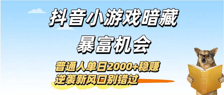 抖音小游戏暗藏暴富机会！普通人单日2000+稳赚，逆袭新风口别错过-云舒网创